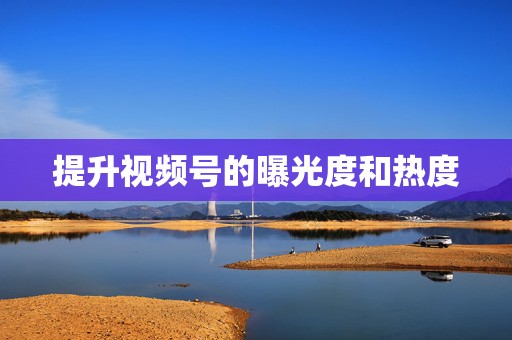 提升视频号的曝光度和热度 第2张 提升视频号的曝光度和热度 第2张