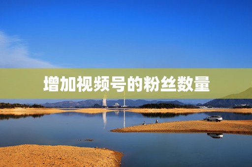 增加视频号的粉丝数量 第2张 增加视频号的粉丝数量 第2张