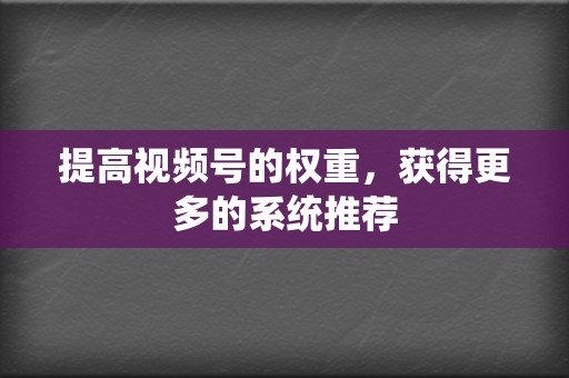 提高视频号的权重,获得更多的系统推荐 第2张 提高视频号的权重,获得更多的系统推荐 第2张