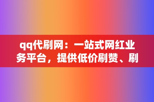qq代刷网:一站式网红业务平台,提供低价刷赞、刷播放 第2张 qq代刷网:一站式网红业务平台,提供低价刷赞、刷播放 第2张