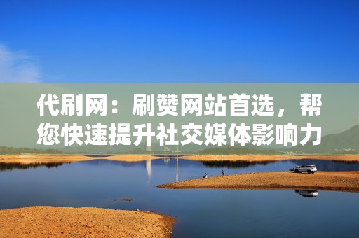 代刷网:刷赞网站首选,帮您快速提升社交媒体影响力 第2张 代刷网:刷赞网站首选,帮您快速提升社交媒体影响力 第2张