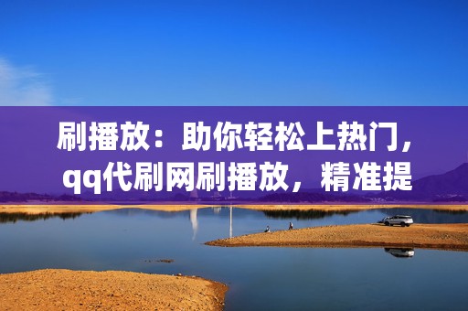 刷播放:助你轻松上热门, qq代刷网刷播放,精准提升播放量,打造爆款视频 第2张 刷播放:助你轻松上热门, qq代刷网刷播放,精准提升播放量,打造爆款视频 第2张