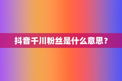 抖音千川粉丝是什么意思? 第2张 抖音千川粉丝是什么意思? 第2张
