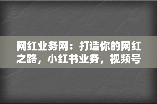 网红业务网:打造你的网红之路,小红书业务,视频号业务,量身定制网红推广方案 第2张 网红业务网:打造你的网红之路,小红书业务,视频号业务,量身定制网红推广方案 第2张
