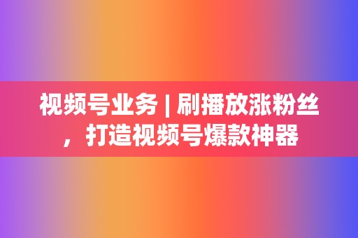 视频号业务 | 刷播放涨粉丝,打造视频号爆款神器 第2张 视频号业务 | 刷播放涨粉丝,打造视频号爆款神器 第2张