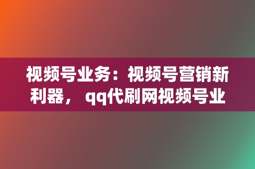 视频号业务:视频号营销新利器, qq代刷网视频号业务,快速提升粉丝数,打造你的视频号影响力 第2张 视频号业务:视频号营销新利器, qq代刷网视频号业务,快速提升粉丝数,打造你的视频号影响力 第2张