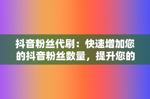 抖音粉丝代刷:快速增加您的抖音粉丝数量,提升您的影响力。 第2张 抖音粉丝代刷:快速增加您的抖音粉丝数量,提升您的影响力。 第2张
