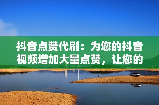 抖音点赞代刷:为您的抖音视频增加大量点赞,让您的视频更受关注。 第2张 抖音点赞代刷:为您的抖音视频增加大量点赞,让您的视频更受关注。 第2张