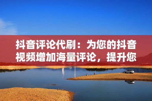 抖音评论代刷:为您的抖音视频增加海量评论,提升您的视频互动率。 第2张 抖音评论代刷:为您的抖音视频增加海量评论,提升您的视频互动率。 第2张