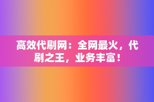 高效代刷网:全网最火,代刷之王,业务丰富! 第2张 高效代刷网:全网最火,代刷之王,业务丰富! 第2张