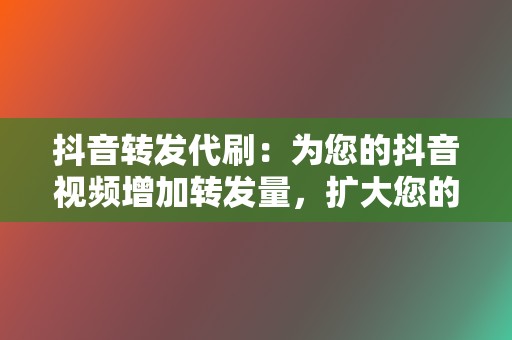 抖音转发代刷:为您的抖音视频增加转发量,扩大您的视频传播范围。 第2张 抖音转发代刷:为您的抖音视频增加转发量,扩大您的视频传播范围。 第2张