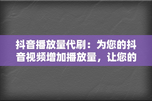 抖音播放量代刷:为您的抖音视频增加播放量,让您的视频触达更多用户。 第2张 抖音播放量代刷:为您的抖音视频增加播放量,让您的视频触达更多用户。 第2张