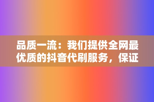品质一流:我们提供全网最优质的抖音代刷服务,保证刷出来的数据真实有效。 第2张 品质一流:我们提供全网最优质的抖音代刷服务,保证刷出来的数据真实有效。 第2张