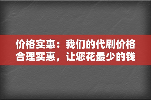 价格实惠:我们的代刷价格合理实惠,让您花最少的钱,获得最大的收益。 第2张 价格实惠:我们的代刷价格合理实惠,让您花最少的钱,获得最大的收益。 第2张