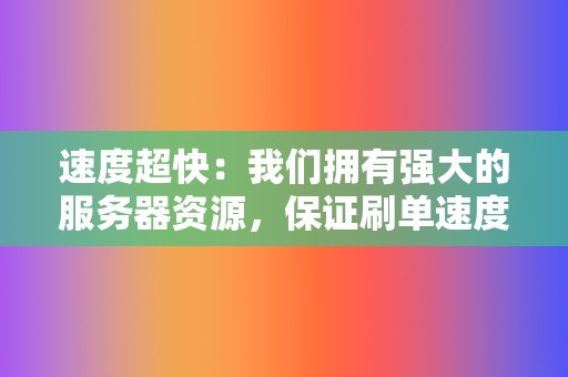 速度超快:我们拥有强大的服务器资源,保证刷单速度超快,让您的视频迅速冲榜上热门。 第2张 速度超快:我们拥有强大的服务器资源,保证刷单速度超快,让您的视频迅速冲榜上热门。 第2张