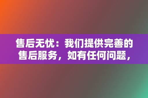 售后无忧:我们提供完善的售后服务,如有任何问题,我们将第一时间为您解决。 第2张 售后无忧:我们提供完善的售后服务,如有任何问题,我们将第一时间为您解决。 第2张