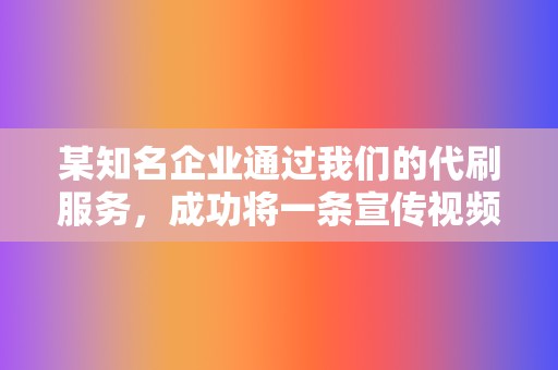 某知名企业通过我们的代刷服务,成功将一条宣传视频推上抖音热门榜第一名,获得数十万点赞和转发,大大提高了企业知名度。 第2张 某知名企业通过我们的代刷服务,成功将一条宣传视频推上抖音热门榜第一名,获得数十万点赞和转发,大大提高了企业知名度。 第2张