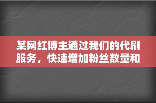 某网红博主通过我们的代刷服务,快速增加粉丝数量和视频播放量,成为平台头部网红,带货收入暴增。 第2张 某网红博主通过我们的代刷服务,快速增加粉丝数量和视频播放量,成为平台头部网红,带货收入暴增。 第2张