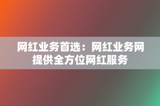 网红业务首选:网红业务网提供全方位网红服务 第2张 网红业务首选:网红业务网提供全方位网红服务 第2张
