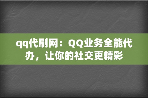 qq代刷网:QQ业务全能代办,让你的社交更精彩 第2张 qq代刷网:QQ业务全能代办,让你的社交更精彩 第2张