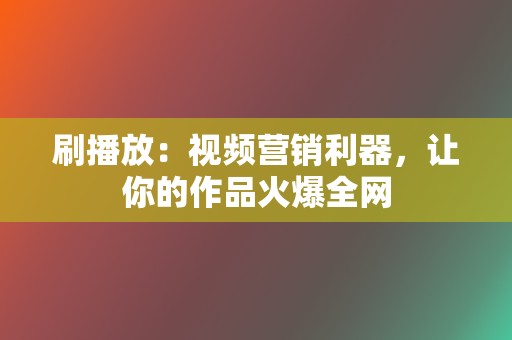 刷播放:视频营销利器,让你的作品火爆全网 第2张 刷播放:视频营销利器,让你的作品火爆全网 第2张