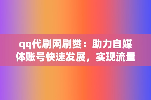 qq代刷网刷赞：助力自媒体账号快速发展，实现流量变现  第2张