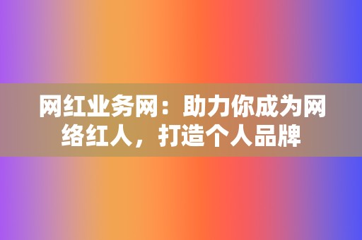 网红业务网:助力你成为网络红人,打造个人品牌 第2张 网红业务网:助力你成为网络红人,打造个人品牌 第2张