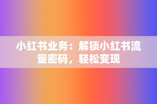 小红书业务:解锁小红书流量密码,轻松变现 第2张 小红书业务:解锁小红书流量密码,轻松变现 第2张