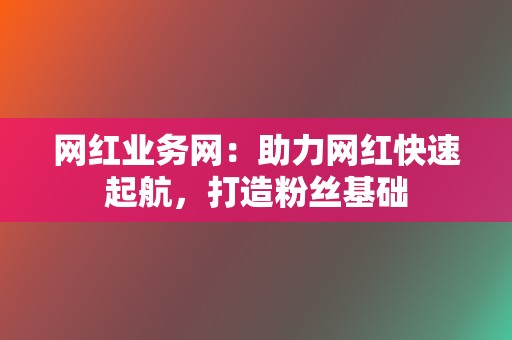 网红业务网:助力网红快速起航,打造粉丝基础 第2张 网红业务网:助力网红快速起航,打造粉丝基础 第2张
