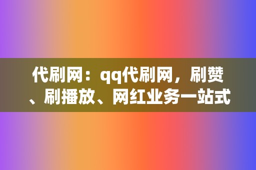 代刷网:qq代刷网,刷赞、刷播放、网红业务一站式解决 第2张 代刷网:qq代刷网,刷赞、刷播放、网红业务一站式解决 第2张