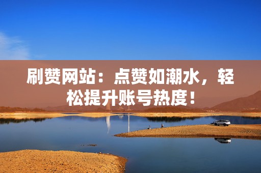 刷赞网站:点赞如潮水,轻松提升账号热度! 第2张 刷赞网站:点赞如潮水,轻松提升账号热度! 第2张