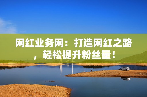 网红业务网:打造网红之路,轻松提升粉丝量! 第2张 网红业务网:打造网红之路,轻松提升粉丝量! 第2张