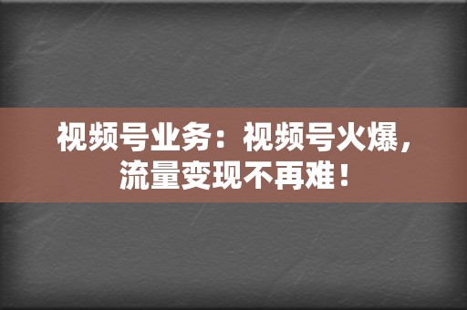 视频号业务:视频号火爆,流量变现不再难! 第2张 视频号业务:视频号火爆,流量变现不再难! 第2张