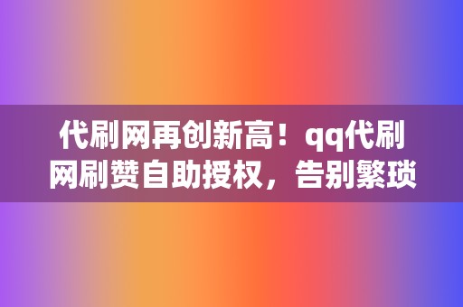 代刷网再创新高!qq代刷网刷赞自助授权,告别繁琐步骤 第2张 代刷网再创新高!qq代刷网刷赞自助授权,告别繁琐步骤 第2张
