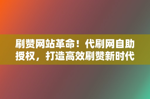 刷赞网站革命!代刷网自助授权,打造高效刷赞新时代 第2张 刷赞网站革命!代刷网自助授权,打造高效刷赞新时代 第2张