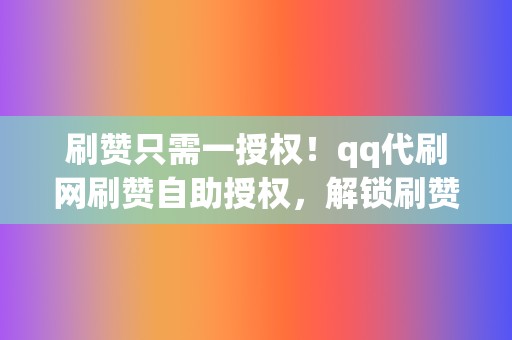 刷赞只需一授权!qq代刷网刷赞自助授权,解锁刷赞新境界 第2张 刷赞只需一授权!qq代刷网刷赞自助授权,解锁刷赞新境界 第2张