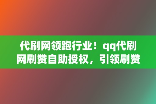 代刷网领跑行业!qq代刷网刷赞自助授权,引领刷赞新风向 第2张 代刷网领跑行业!qq代刷网刷赞自助授权,引领刷赞新风向 第2张