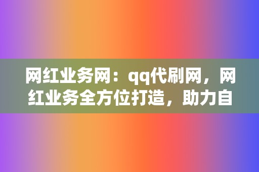 网红业务网:qq代刷网,网红业务全方位打造,助力自媒体成长 第2张 网红业务网:qq代刷网,网红业务全方位打造,助力自媒体成长 第2张