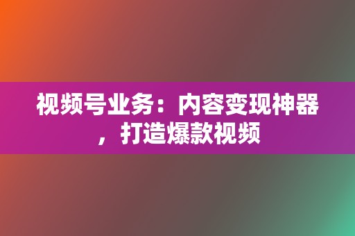 视频号业务:内容变现神器,打造爆款视频 第2张 视频号业务:内容变现神器,打造爆款视频 第2张