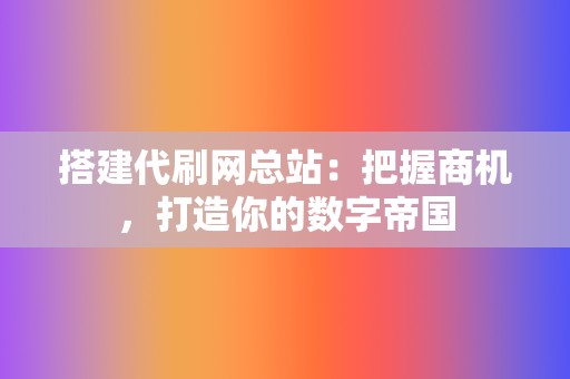 搭建代刷网总站:把握商机,打造你的数字帝国 第2张 搭建代刷网总站:把握商机,打造你的数字帝国 第2张