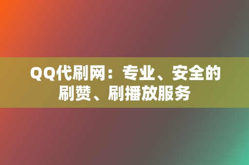 QQ代刷网：专业、安全的刷赞、刷播放服务