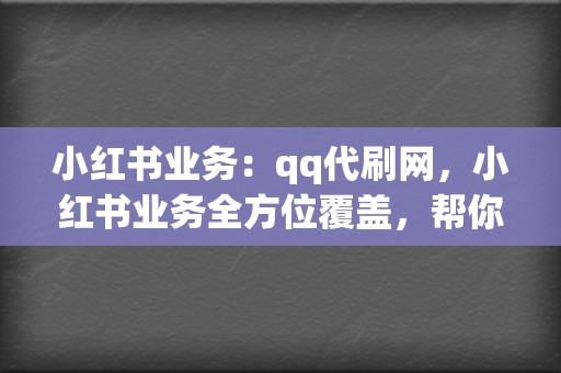 小红书业务:qq代刷网,小红书业务全方位覆盖,帮你成为小红书红人 第2张 小红书业务:qq代刷网,小红书业务全方位覆盖,帮你成为小红书红人 第2张