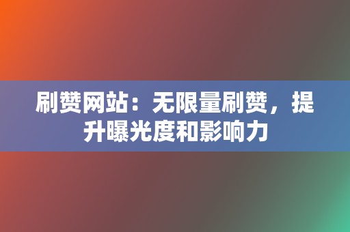 刷赞网站:无限量刷赞,提升曝光度和影响力 第2张 刷赞网站:无限量刷赞,提升曝光度和影响力 第2张