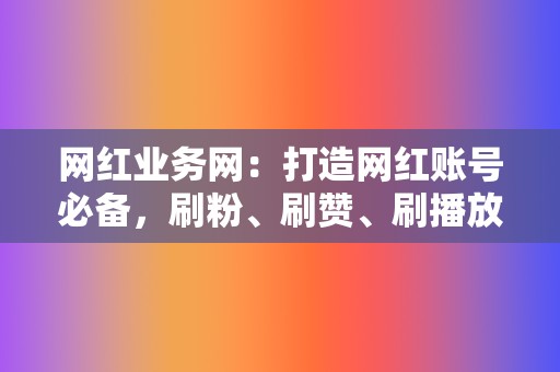 网红业务网:打造网红账号必备,刷粉、刷赞、刷播放齐全 第2张 网红业务网:打造网红账号必备,刷粉、刷赞、刷播放齐全 第2张