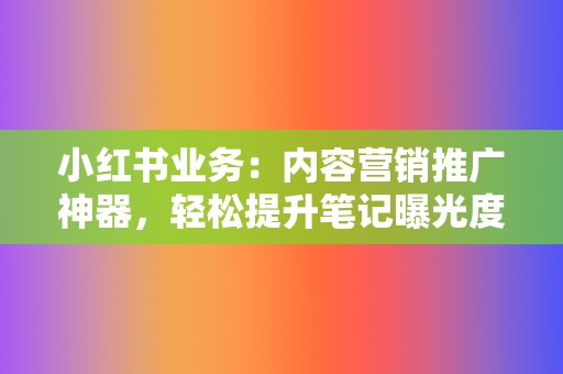 小红书业务:内容营销推广神器,轻松提升笔记曝光度 第2张 小红书业务:内容营销推广神器,轻松提升笔记曝光度 第2张