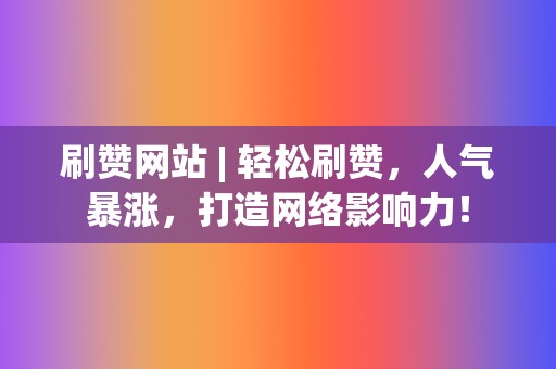 刷赞网站 | 轻松刷赞，人气暴涨，打造网络影响力！