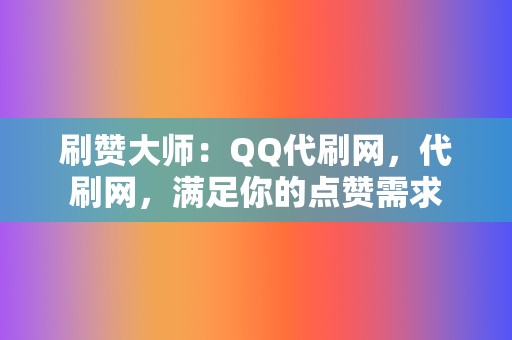 刷赞大师:QQ代刷网,代刷网,满足你的点赞需求 第2张 刷赞大师:QQ代刷网,代刷网,满足你的点赞需求 第2张