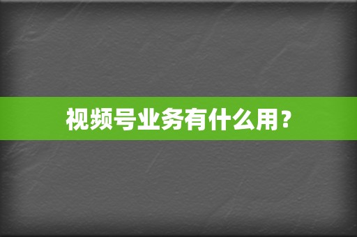 视频号业务有什么用? 第2张 视频号业务有什么用? 第2张