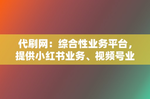 代刷网：综合性业务平台，提供小红书业务、视频号业务等  第2张