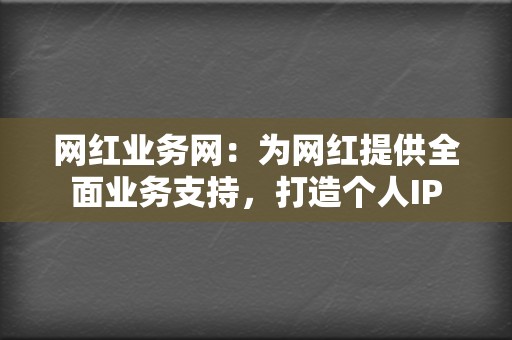 网红业务网:为网红提供全面业务支持,打造个人IP 第2张 网红业务网:为网红提供全面业务支持,打造个人IP 第2张